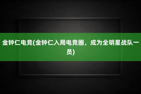 金钟仁电竞(金钟仁入局电竞圈，成为全明星战队一员)