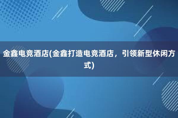 金鑫电竞酒店(金鑫打造电竞酒店，引领新型休闲方式)