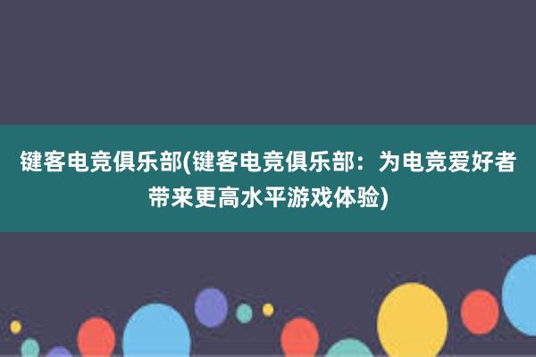 键客电竞俱乐部(键客电竞俱乐部：为电竞爱好者带来更高水平游戏体验)