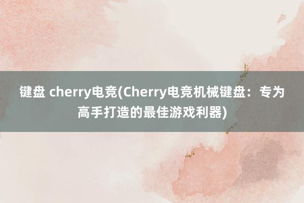 键盘 cherry电竞(Cherry电竞机械键盘：专为高手打造的最佳游戏利器)