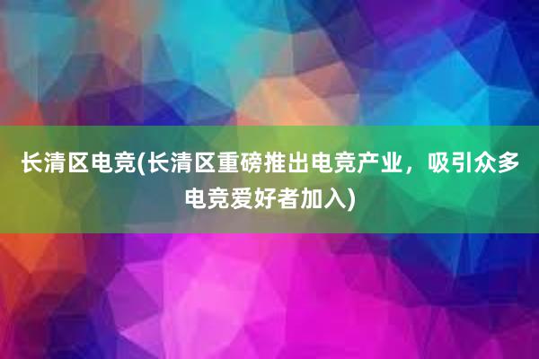 长清区电竞(长清区重磅推出电竞产业，吸引众多电竞爱好者加入)