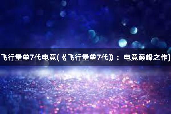 飞行堡垒7代电竞(《飞行堡垒7代》：电竞巅峰之作)