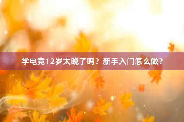 学电竞12岁太晚了吗？新手入门怎么做？