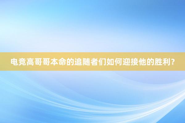 电竞高哥哥本命的追随者们如何迎接他的胜利？