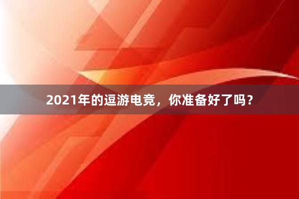 2021年的逗游电竞，你准备好了吗？