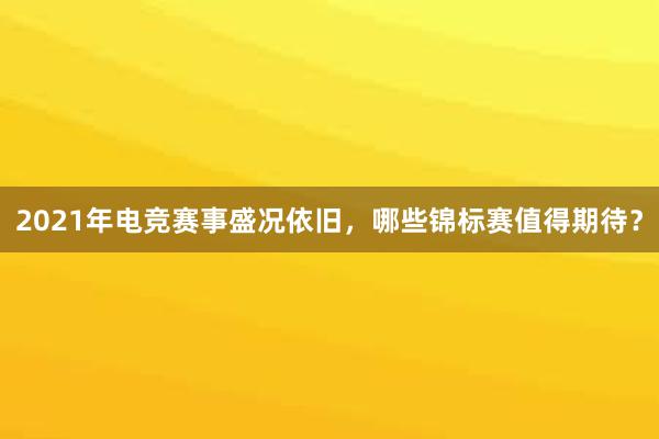 2021年电竞赛事盛况依旧，哪些锦标赛值得期待？