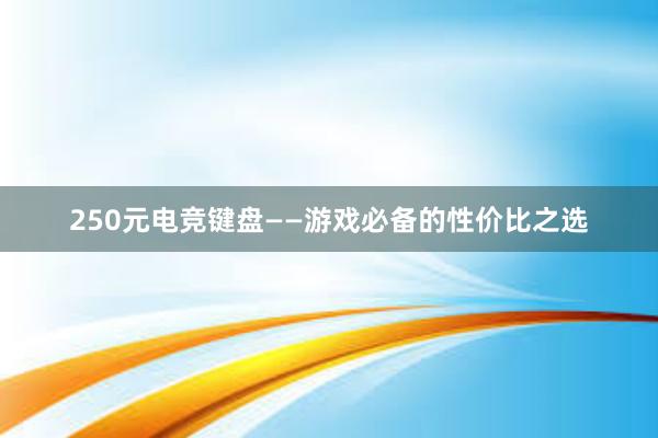 250元电竞键盘——游戏必备的性价比之选