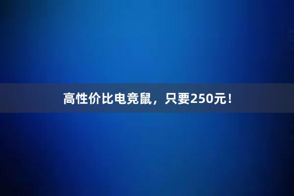 高性价比电竞鼠，只要250元！