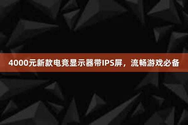 4000元新款电竞显示器带IPS屏，流畅游戏必备