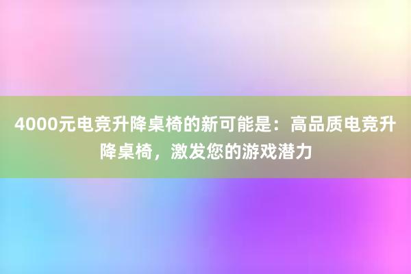 4000元电竞升降桌椅的新可能是：高品质电竞升降桌椅，激发您的游戏潜力