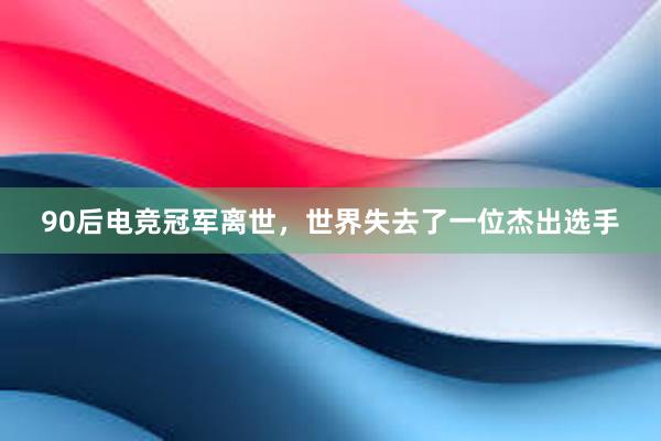 90后电竞冠军离世，世界失去了一位杰出选手