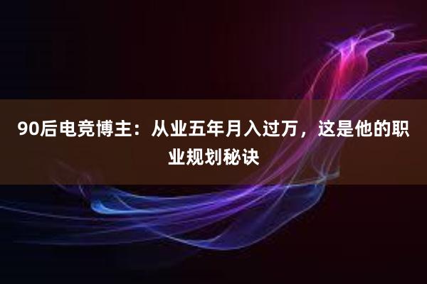 90后电竞博主：从业五年月入过万，这是他的职业规划秘诀