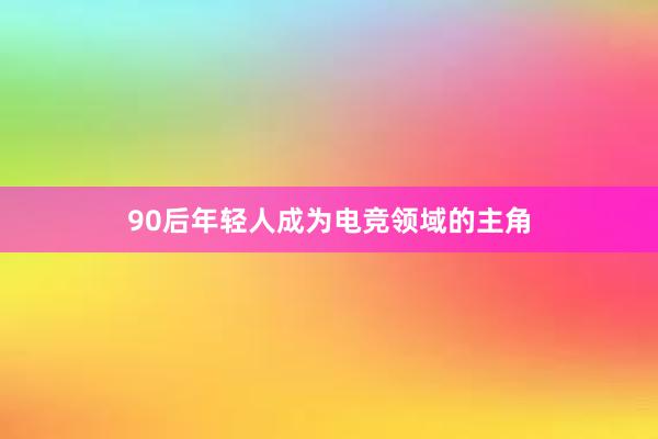 90后年轻人成为电竞领域的主角