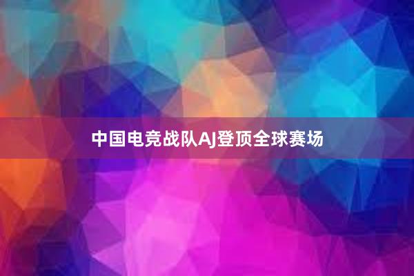 中国电竞战队AJ登顶全球赛场