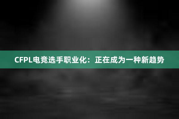 CFPL电竞选手职业化：正在成为一种新趋势