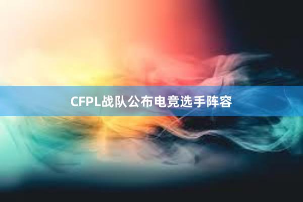 CFPL战队公布电竞选手阵容