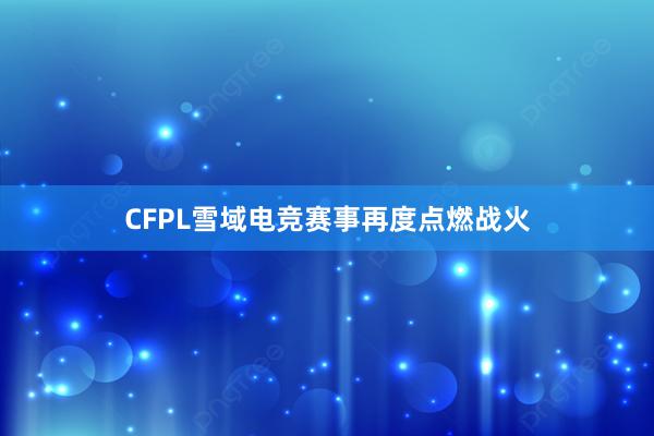 CFPL雪域电竞赛事再度点燃战火