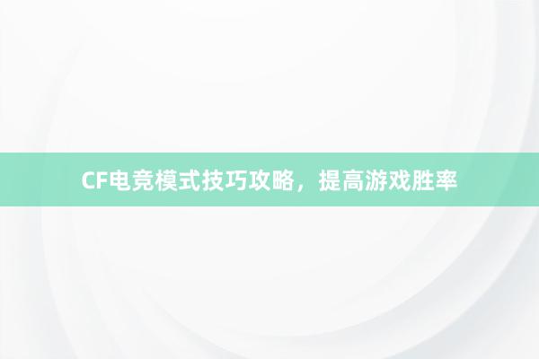 CF电竞模式技巧攻略，提高游戏胜率