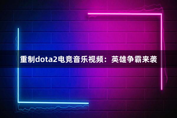 重制dota2电竞音乐视频：英雄争霸来袭