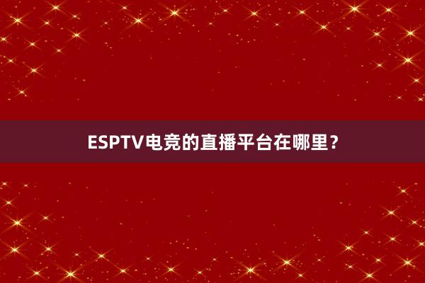 ESPTV电竞的直播平台在哪里？