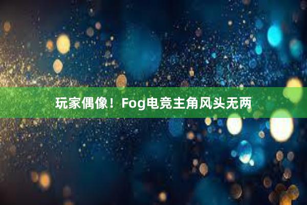 玩家偶像！Fog电竞主角风头无两