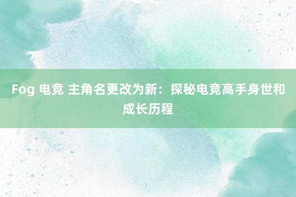 Fog 电竞 主角名更改为新：探秘电竞高手身世和成长历程