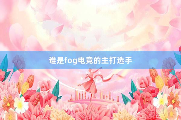 谁是fog电竞的主打选手