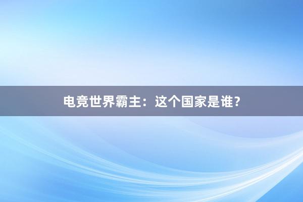 电竞世界霸主：这个国家是谁？