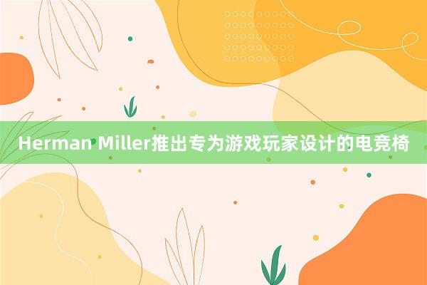 Herman Miller推出专为游戏玩家设计的电竞椅