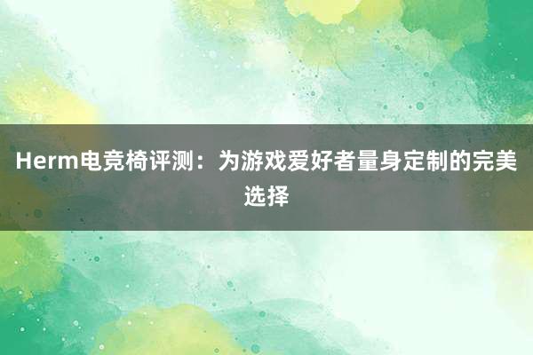 Herm电竞椅评测：为游戏爱好者量身定制的完美选择