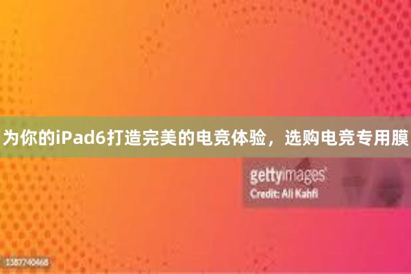 为你的iPad6打造完美的电竞体验，选购电竞专用膜