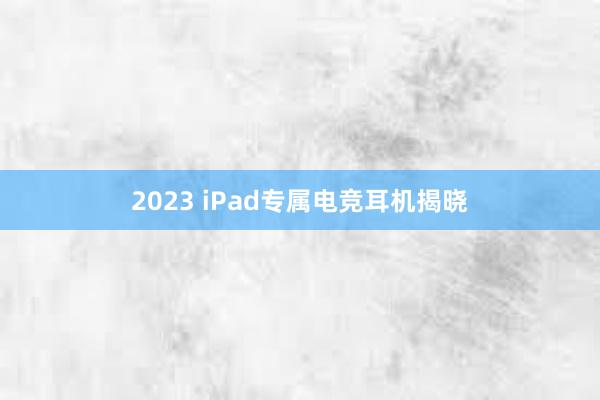 2023 iPad专属电竞耳机揭晓