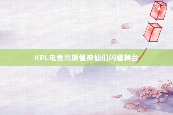 KPL电竞高颜值神仙们闪耀舞台