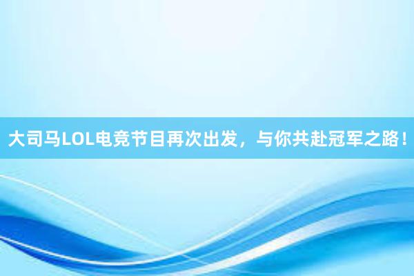 大司马LOL电竞节目再次出发，与你共赴冠军之路！