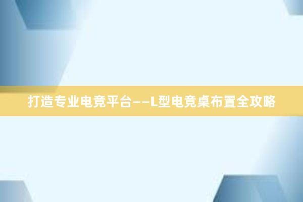 打造专业电竞平台——L型电竞桌布置全攻略