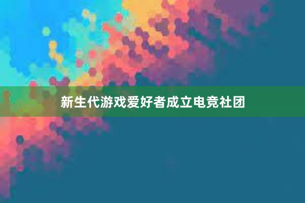 新生代游戏爱好者成立电竞社团