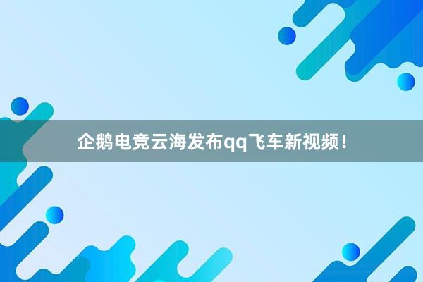 企鹅电竞云海发布qq飞车新视频！