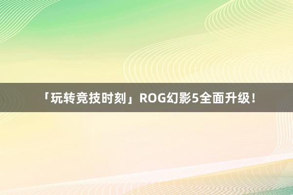 「玩转竞技时刻」ROG幻影5全面升级！