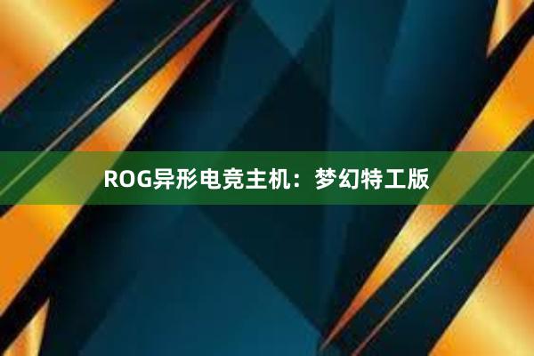 ROG异形电竞主机：梦幻特工版