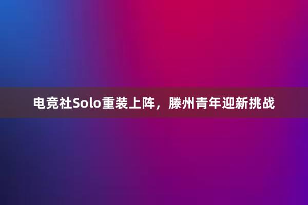 电竞社Solo重装上阵，滕州青年迎新挑战