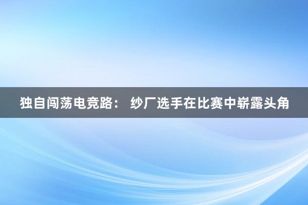 独自闯荡电竞路： 纱厂选手在比赛中崭露头角