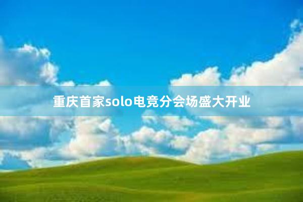 重庆首家solo电竞分会场盛大开业