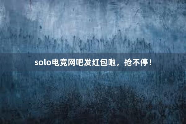 solo电竞网吧发红包啦，抢不停！