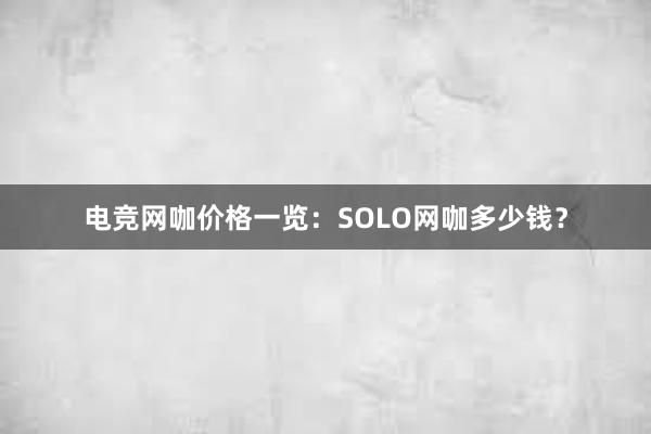 电竞网咖价格一览：SOLO网咖多少钱？