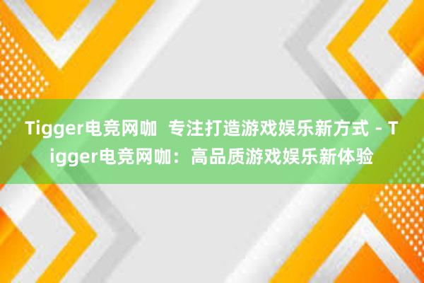 Tigger电竞网咖  专注打造游戏娱乐新方式 - Tigger电竞网咖：高品质游戏娱乐新体验