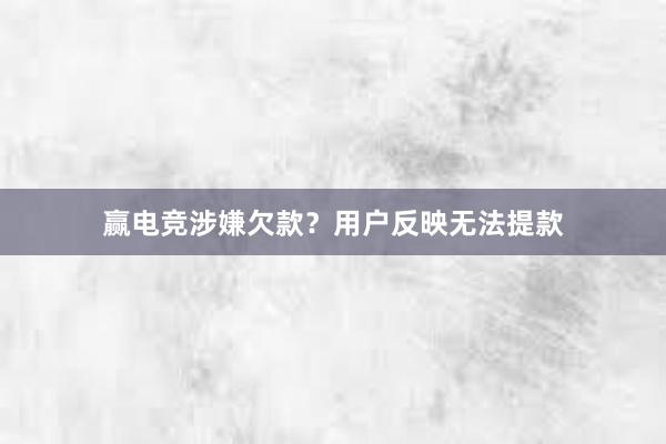 赢电竞涉嫌欠款？用户反映无法提款