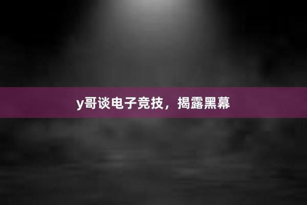 y哥谈电子竞技，揭露黑幕