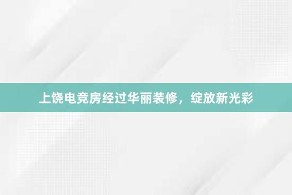 上饶电竞房经过华丽装修，绽放新光彩