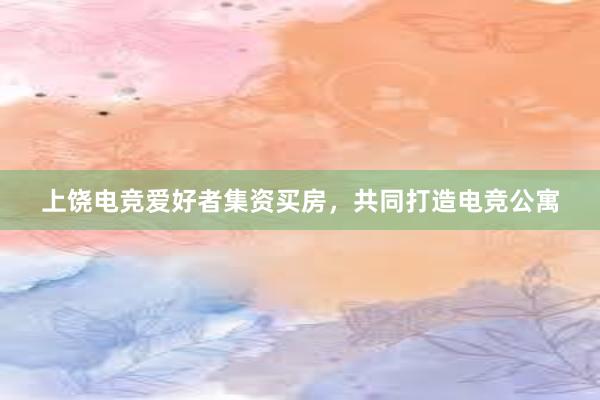 上饶电竞爱好者集资买房，共同打造电竞公寓