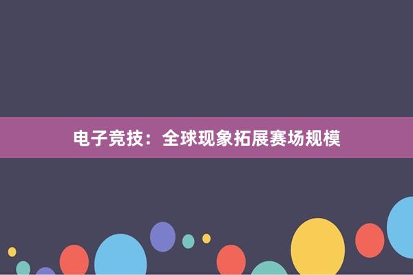 电子竞技：全球现象拓展赛场规模